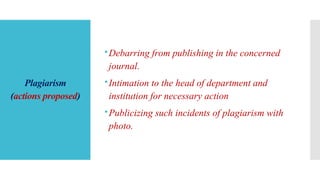 Plagiarism
(actions proposed)
Debarring from publishing in the concerned
journal.
Intimation to the head of department and
institution for necessary action
Publicizing such incidents of plagiarism with
photo.
 
