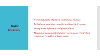 Author
(mistakes)
 Not including the official or institutional email id.
 Including or removing co-authors without their consent.
 Giving name differently in different places.
 Students as corresponding author, when senior researchers
remains as co-author in background.
 