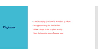 Plagiarism
 Verbal copying of extensive materials of others.
 Misappropriating the results/data.
 Minor change in the original writing.
 Same information more than one time.
 