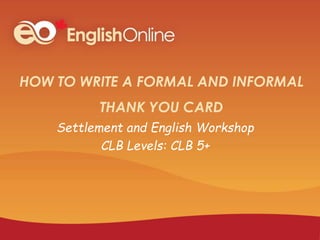 HOW TO WRITE A FORMAL AND INFORMAL
THANK YOU CARD
Settlement and English Workshop
CLB Levels: CLB 5+
 