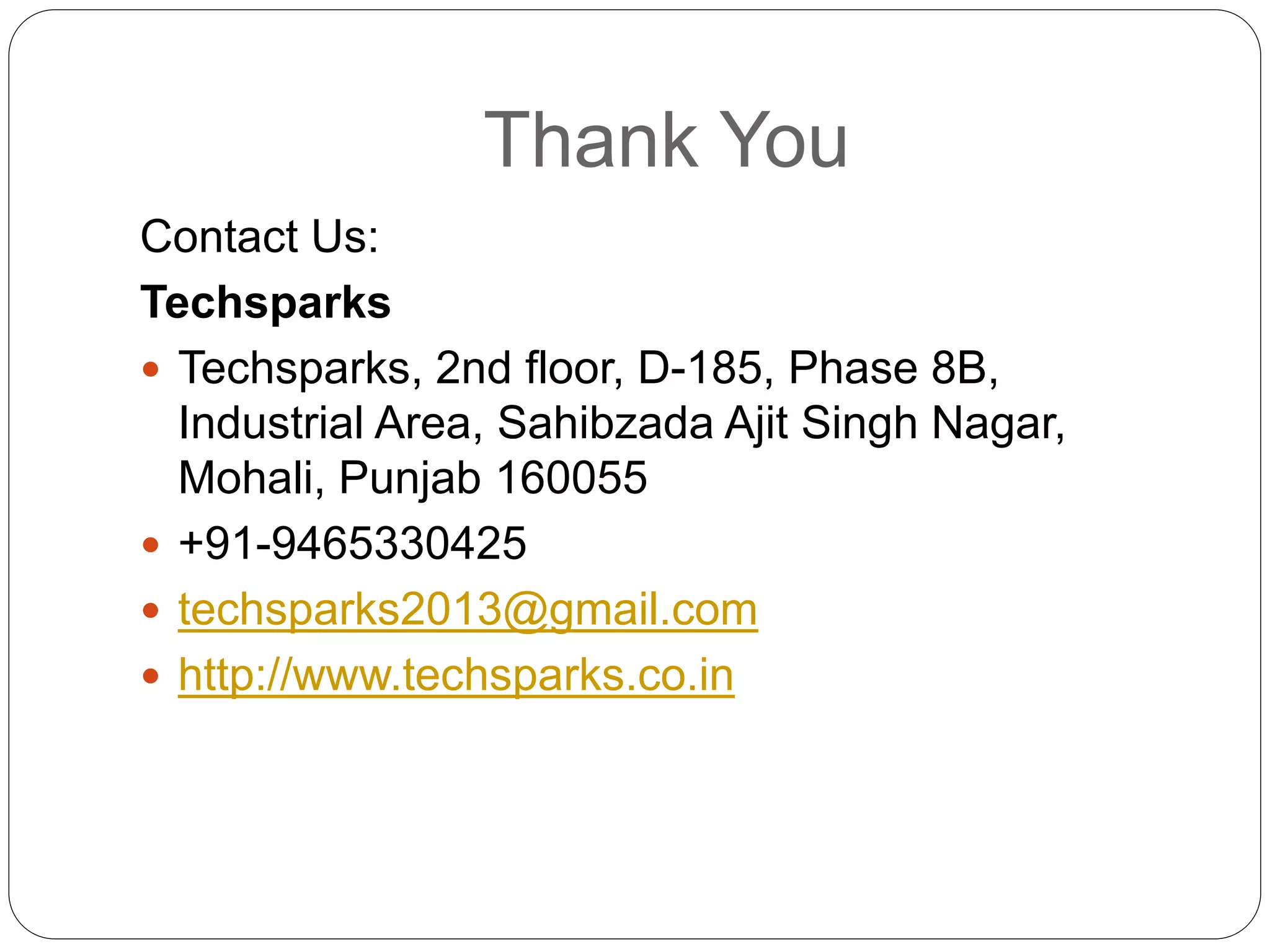 Thank You
Contact Us:
Techsparks
 Techsparks, 2nd floor, D-185, Phase 8B,
Industrial Area, Sahibzada Ajit Singh Nagar,
Mohali, Punjab 160055
 +91-9465330425
 techsparks2013@gmail.com
 http://www.techsparks.co.in
 