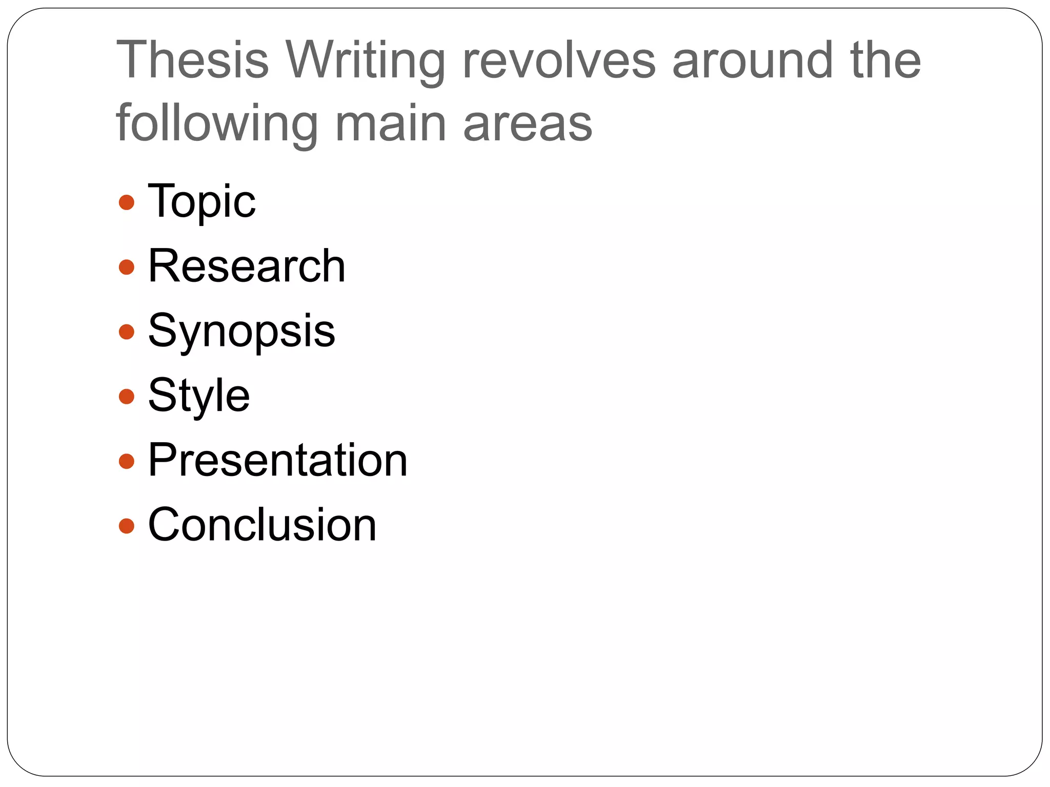 Thesis Writing revolves around the
following main areas
 Topic
 Research
 Synopsis
 Style
 Presentation
 Conclusion
 