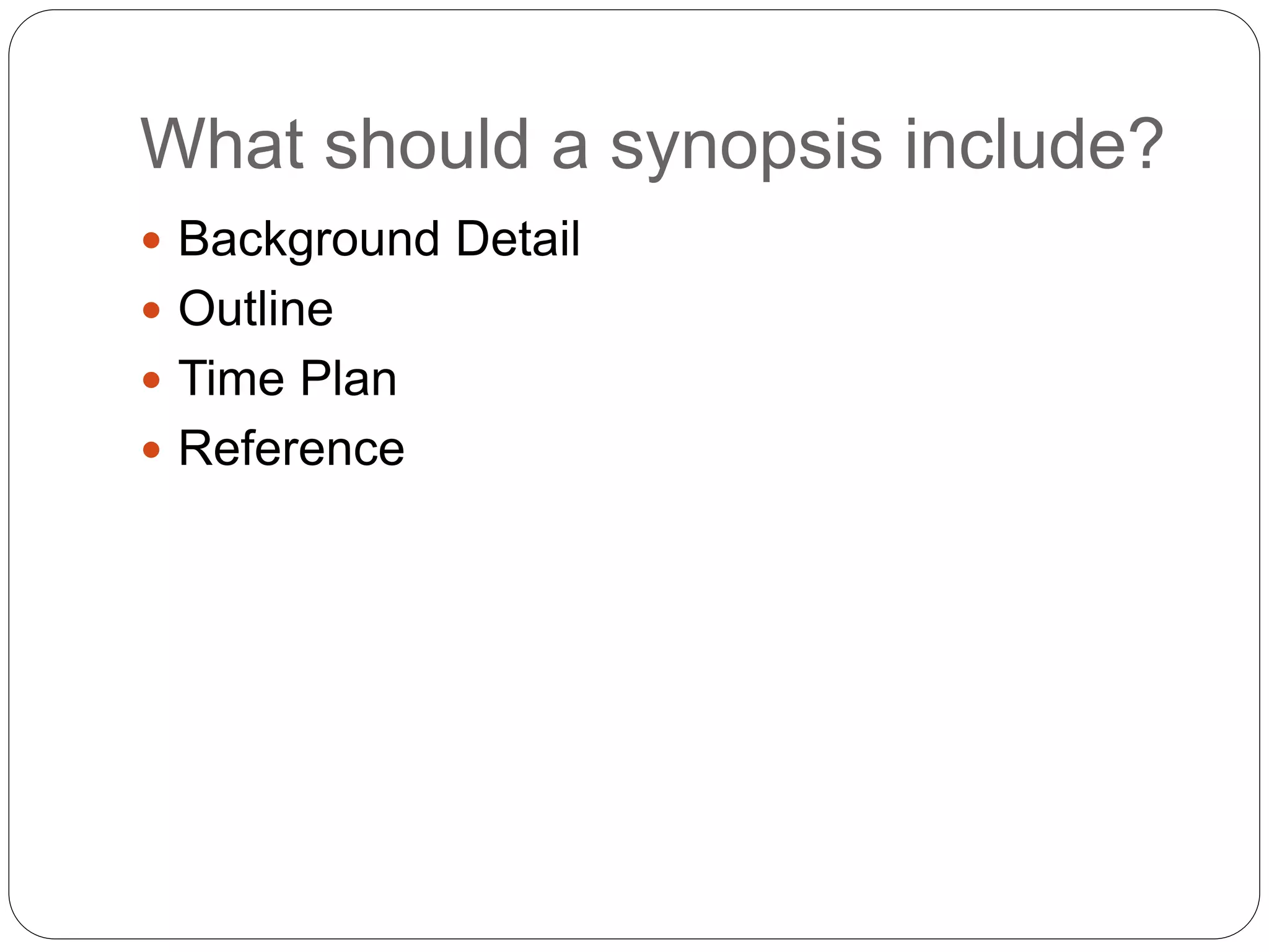 What should a synopsis include?
 Background Detail
 Outline
 Time Plan
 Reference
 