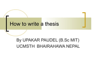 How to write a thesis
By UPAKAR PAUDEL (B.Sc MIT)
UCMSTH BHAIRAHAWA NEPAL
 