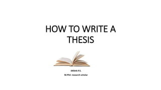 HOW TO WRITE A
THESIS
M.Phil. scholar
ARSHA P.S.
M.Phil. research scholar
 