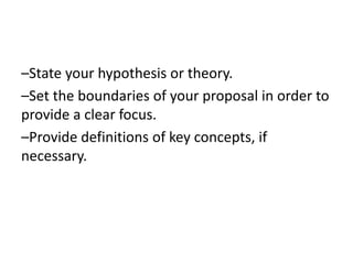 –State your hypothesis or theory.
–Set the boundaries of your proposal in order to
provide a clear focus.
–Provide definitions of key concepts, if
necessary.
 