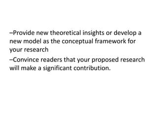 –Provide new theoretical insights or develop a
new model as the conceptual framework for
your research
–Convince readers that your proposed research
will make a significant contribution.
 
