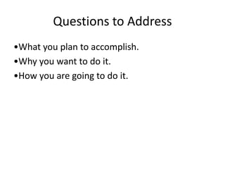 Questions to Address
•What you plan to accomplish.
•Why you want to do it.
•How you are going to do it.
 