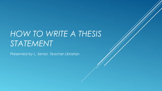 HOW TO WRITE A THESIS
STATEMENT
Presented by L. Senior, Teacher Librarian
 