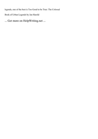 legends, one of the best is Too Good to be True: The Colossal
Book of Urban Legends by Jan Harold
... Get more on HelpWriting.net ...
 