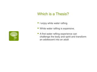 Which is a Thesis?

   I enjoy white water rafting.

   White water rafting is expensive.

   A first water rafting experience can
    challenge the body and spirit and transform
    an adolescent into an adult
 
