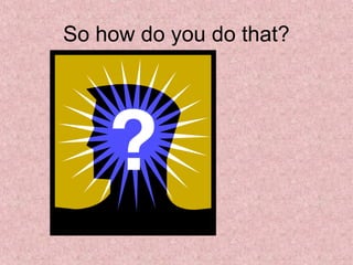 So how do you do that?
 