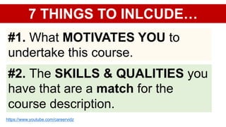 7 THINGS TO INLCUDE…
#1. What MOTIVATES YOU to
undertake this course.
#2. The SKILLS & QUALITIES you
have that are a match for the
course description.
https://www.youtube.com/careervidz
 
