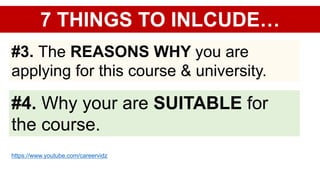 7 THINGS TO INLCUDE…
#3. The REASONS WHY you are
applying for this course & university.
#4. Why your are SUITABLE for
the course.
https://www.youtube.com/careervidz
 