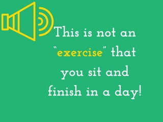 This is not an
“exercise” that
you sit and
finish in a day!
 