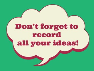 Don’t forget to
record
all your ideas!
 