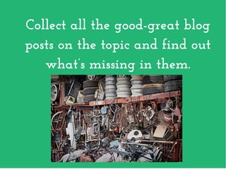 Collect all the good­great blog
posts on the topic and find out
what’s missing in them.
 