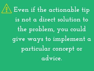 Even if the actionable tip
is not a direct solution to
the problem, you could
give ways to implement a
particular concept ...
