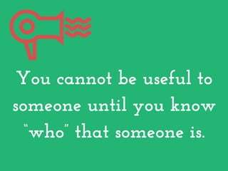 You cannot be useful to
someone until you know
“who” that someone is.
 