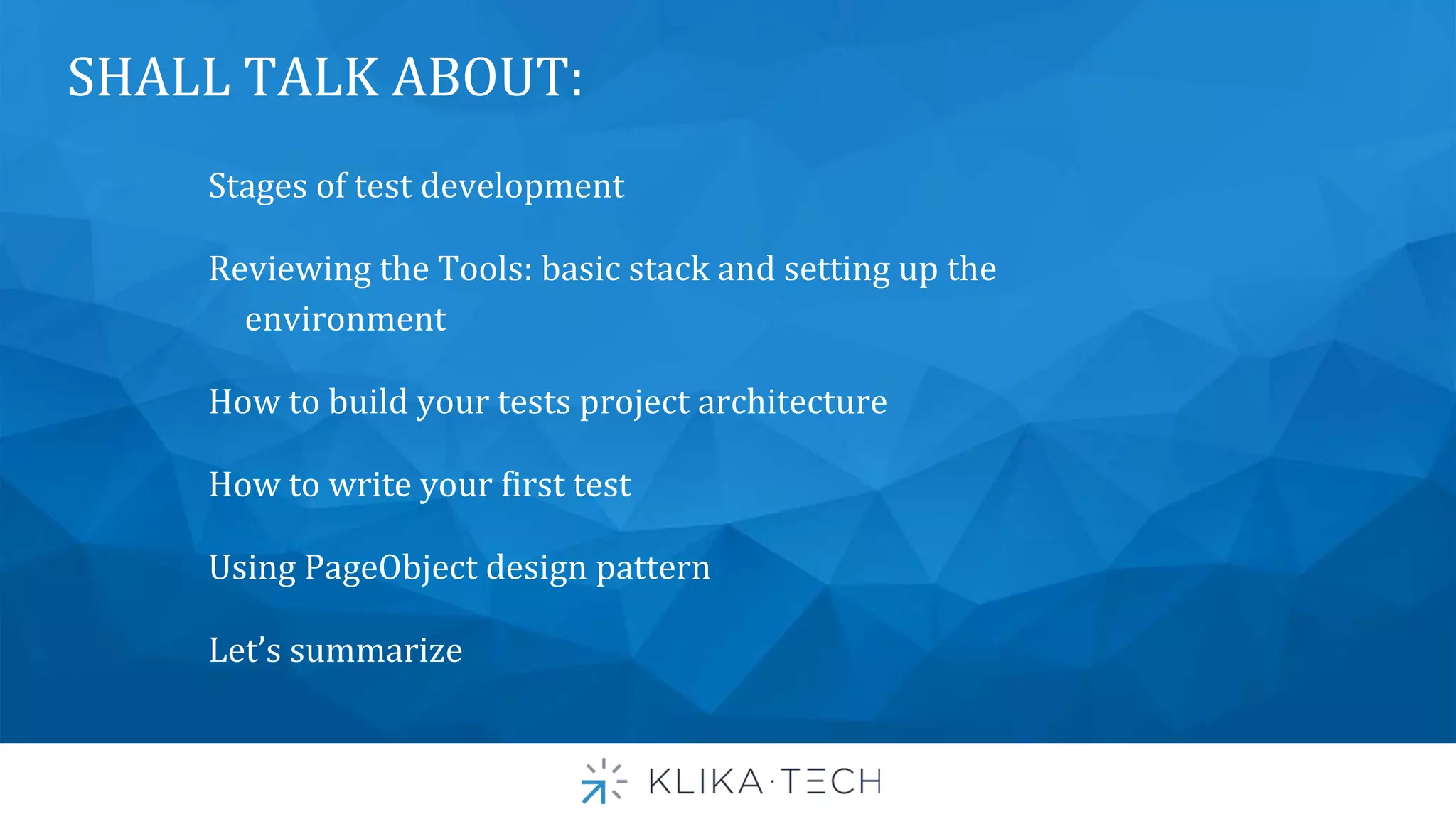 SHALL TALK ABOUT:
Stages of test development
Reviewing the Tools: basic stack and setting up the
environment
How to build your tests project architecture
How to write your first test
Using PageObject design pattern
Let’s summarize
 