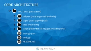 CODE ARCHITECTURE
helpers (your improved methods)
MY_TESTS (this is root)
pages (your pageObjects)
spec (your tests)
target (folder for storing generated reports)
package.json
config.js
README.md
 