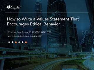 How to Write a Values Statement That
Encourages Ethical Behavior
Christopher Bauer, PhD, CSP, HSP, CFS
www.BauerEthicsSeminars.com

 