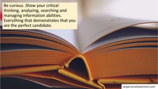Be curious. Show your critical
thinking, analyzing, searching and
managing information abilities.
Everything that demonstrates that you
are the perfect candidate.
vetpersonalstatement.com
 