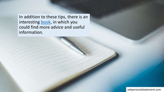 In addition to these tips, there is an
interesting book, in which you
could find more advice and useful
information.
vetpersonalstatement.com
 