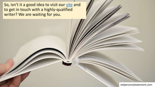 So, isn’t it a good idea to visit our site and
to get in touch with a highly-qualified
writer? We are waiting for you.
vetpersonalstatement.com
 