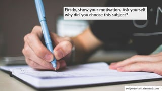 Firstly, show your motivation. Ask yourself
why did you choose this subject?
vetpersonalstatement.com
 