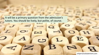 It will be a primary question from the admission’s
tutors. You should be lively, but polite, of course.
vetpersonalstatement.com
 
