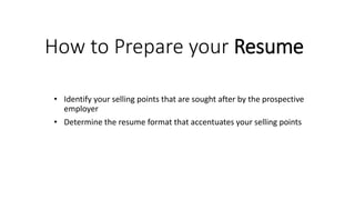 How to Prepare your Resume
• Identify your selling points that are sought after by the prospective
employer
• Determine the resume format that accentuates your selling points
 