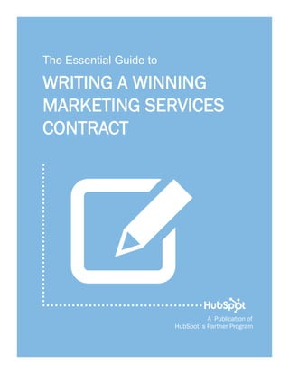 1




    The Essential Guide to

    WRITING A WINNING
    MARKETING SERVICES
    CONTRACT




       W                               A Publication of
                             HubSpot s Partner Program
 