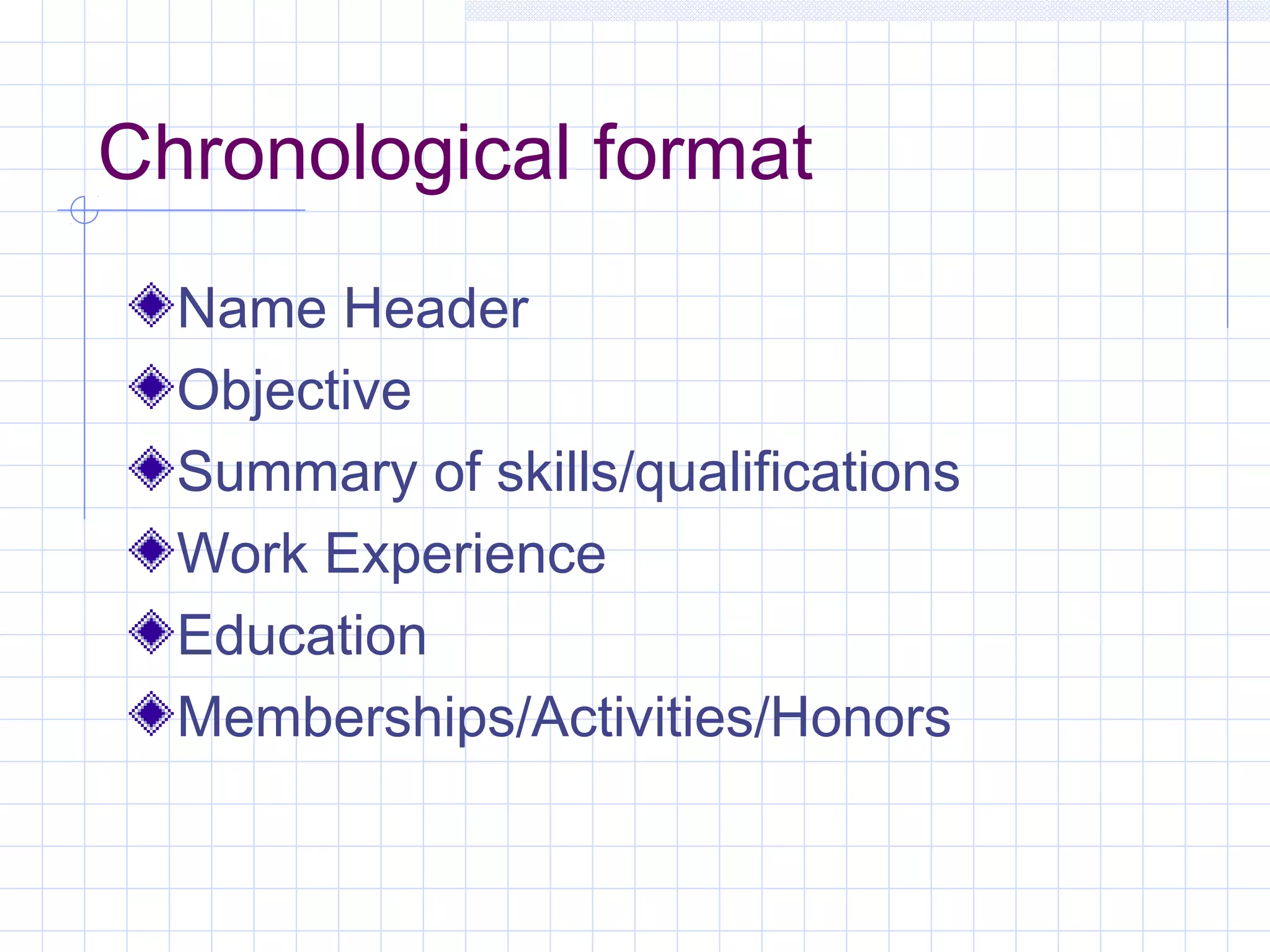 Chronological format 
Name Header 
Objective 
Summary of skills/qualifications 
Work Experience 
Education 
Memberships/Activities/Honors 
 