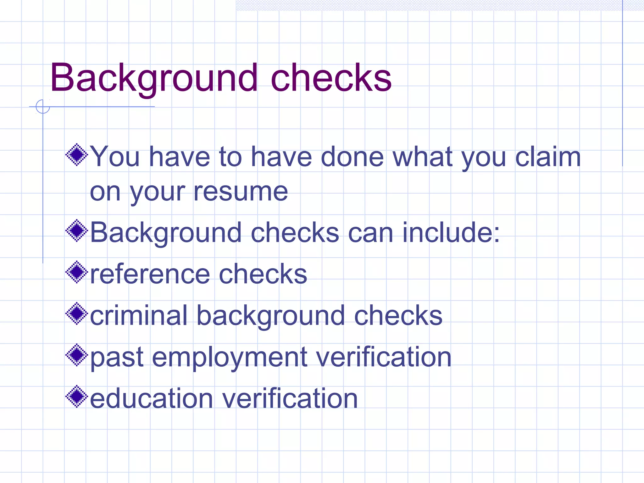 Background checks 
You have to have done what you claim 
on your resume 
Background checks can include: 
reference checks 
criminal background checks 
past employment verification 
education verification 
 