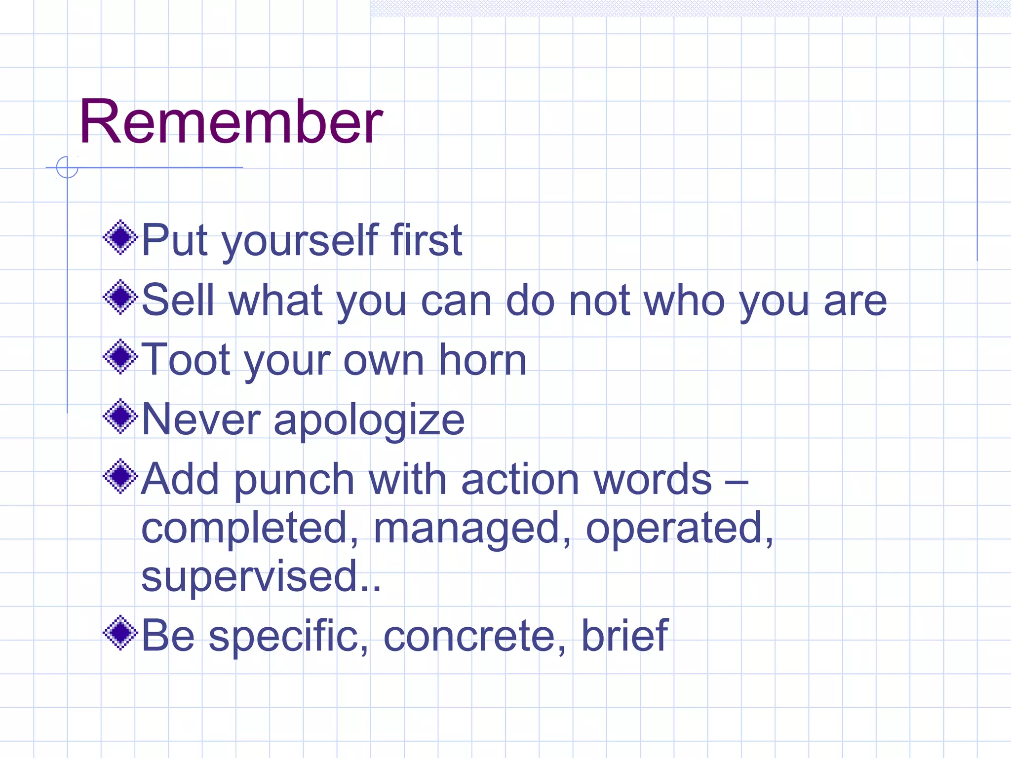 Remember 
Put yourself first 
Sell what you can do not who you are 
Toot your own horn 
Never apologize 
Add punch with action words – 
completed, managed, operated, 
supervised.. 
Be specific, concrete, brief 
 
