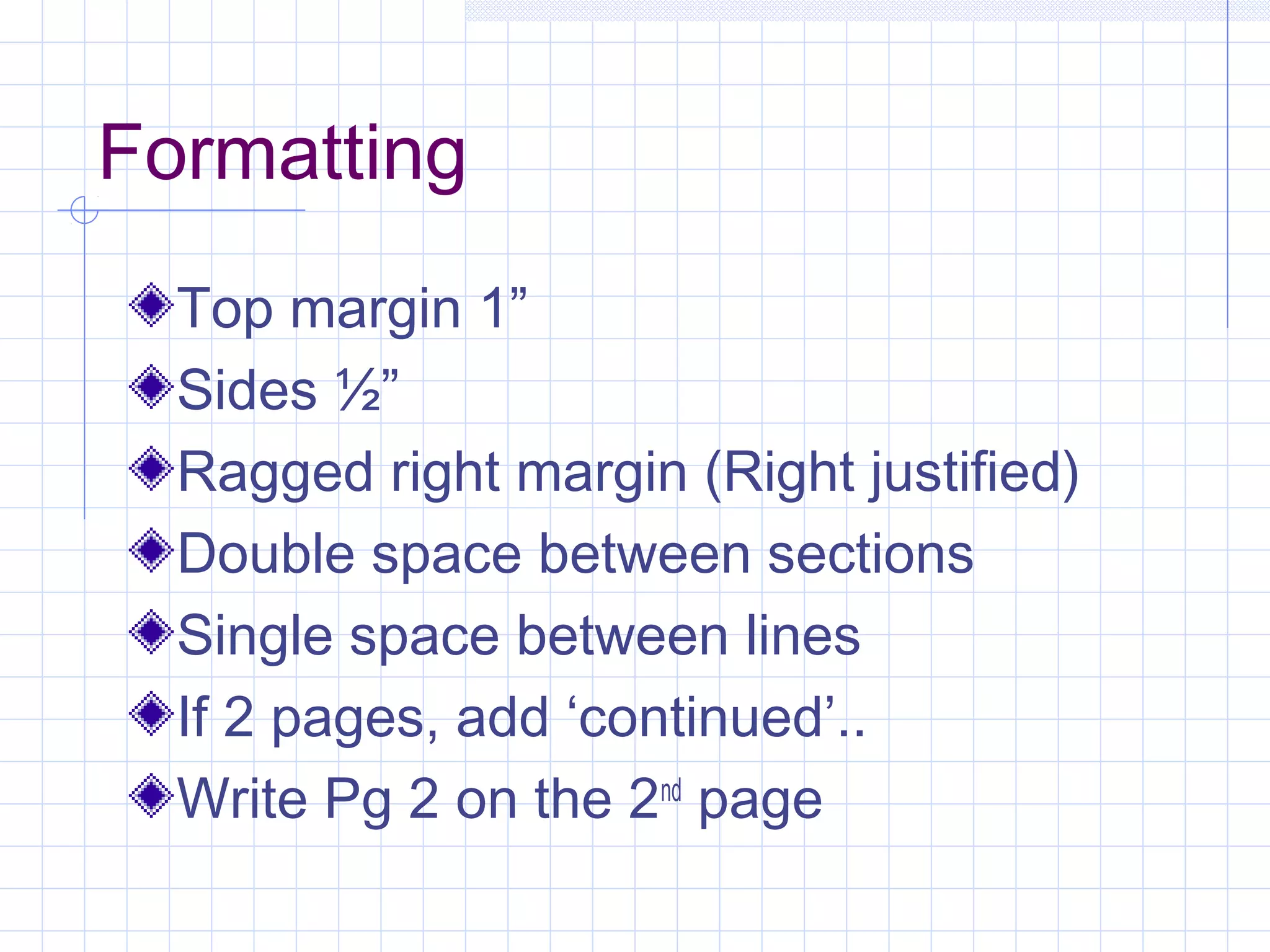Formatting 
Top margin 1” 
Sides ½” 
Ragged right margin (Right justified) 
Double space between sections 
Single space between lines 
If 2 pages, add ‘continued’.. 
Write Pg 2 on the 2nd page 
 