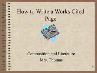 How to Write a Works Cited
          Page




    Composition and Literature
         Mrs. Thomas
                                 1
 