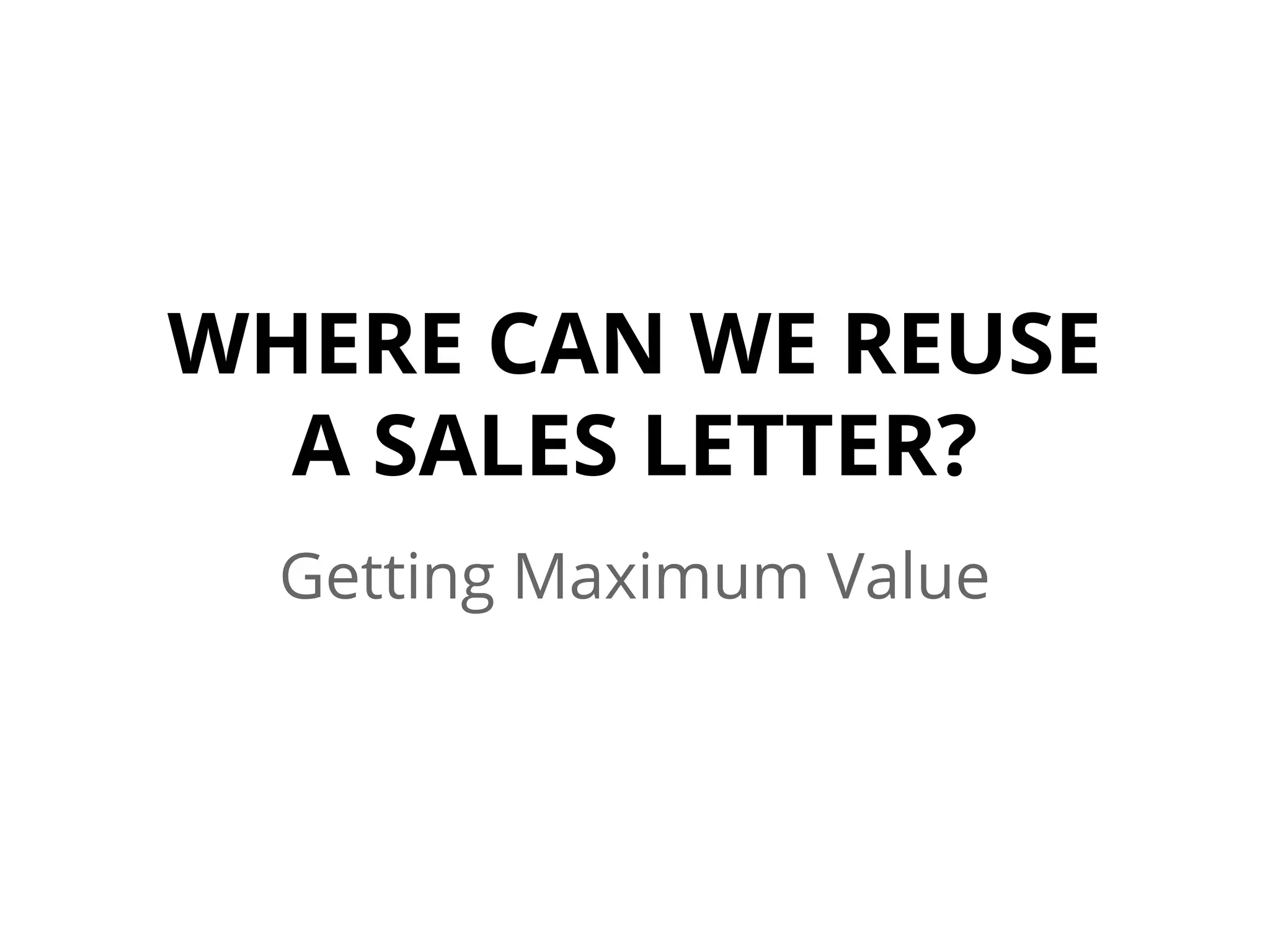 WHERE CAN WE REUSE
A SALES LETTER?
Getting Maximum Value
 