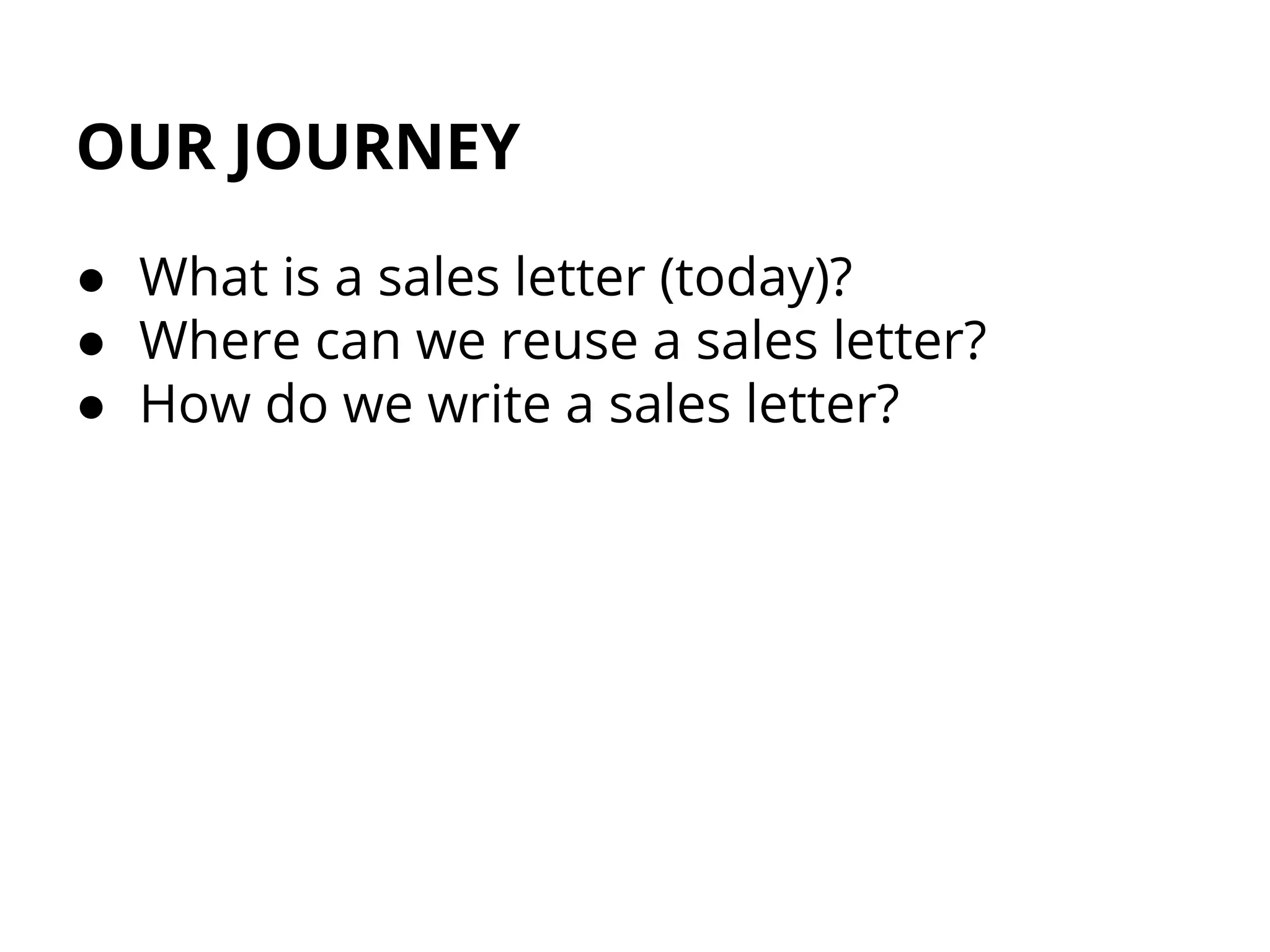 OUR JOURNEY
● What is a sales letter (today)?
● Where can we reuse a sales letter?
● How do we write a sales letter?
 