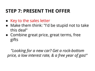 STEP 7: PRESENT THE OFFER
● Key to the sales letter
● Make them think: "I'd be stupid not to take
this deal"
● Combine gre...