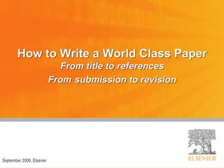 How to Write a World Class Paper
From title to references
From submission to revision
How to Write a World Class Paper
From title to references
From submission to revision
September 2009, Elsevier
 