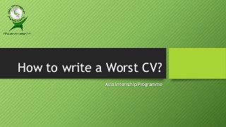 How to write a Worst CV?
Asia Internship Programme

 