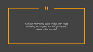 “
Content marketing costs lesser than most
marketing techniques and still generates 3
times better results!
14
 