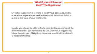 What if you still have no
idea? The Ikigai way:
My initial suggestion is to make a list of your passions, skills,
educatio...