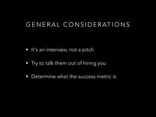 G E N E R A L C O N S I D E R AT I O N S
• It's an interview, not a pitch
• Try to talk them out of hiring you
• Determine what the success metric is
 