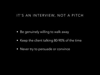 I T ' S A N I N T E R V I E W, N O T A P I T C H
• Be genuinely willing to walk away
• Keep the client talking 80-90% of the time
• Never try to persuade or convince
 