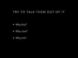 T RY T O TA L K T H E M O U T O F I T
• Why this?
• Why now?
• Why me?
 