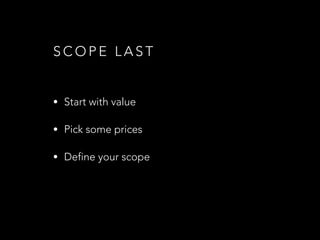 S C O P E L A S T
• Start with value
• Pick some prices
• Define your scope
 