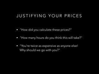 J U S T I F Y I N G Y O U R P R I C E S
• "How did you calculate these prices?"
• "How many hours do you think this will take?"
• "You're twice as expensive as anyone else!
Why should we go with you?"
 